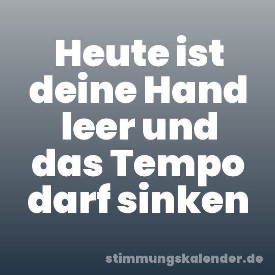 Heute ist deine Hand leer und das Tempo darf sinken