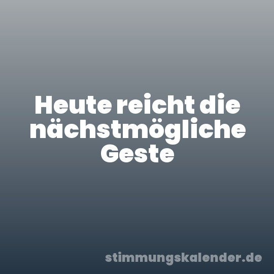 Heute reicht die nächstmögliche Geste
