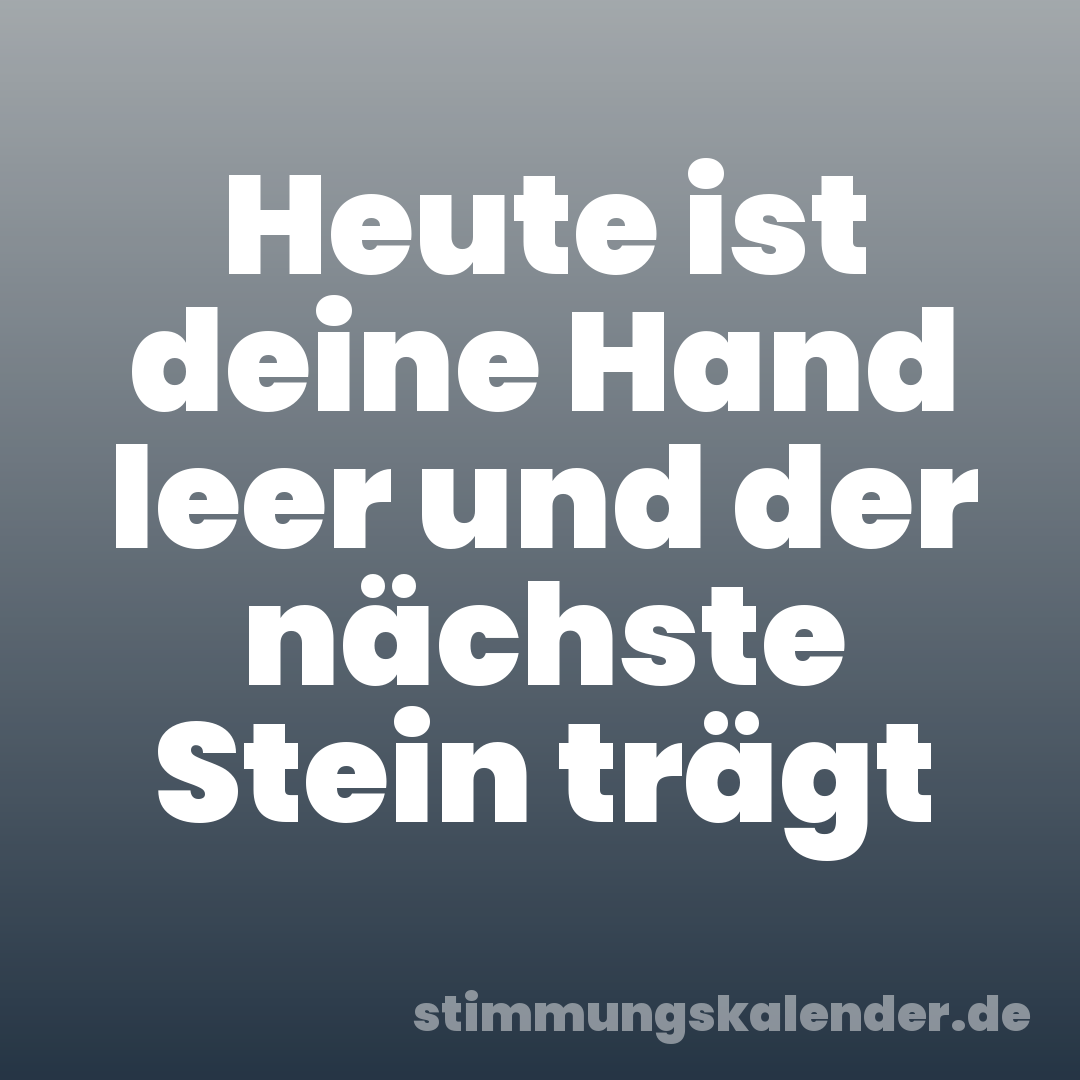 Heute ist deine Hand leer und der nächste Stein trägt
