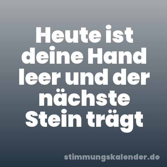Heute ist deine Hand leer und der nächste Stein trägt