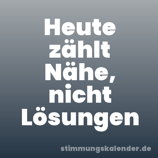 Heute zählt Nähe, nicht Lösungen