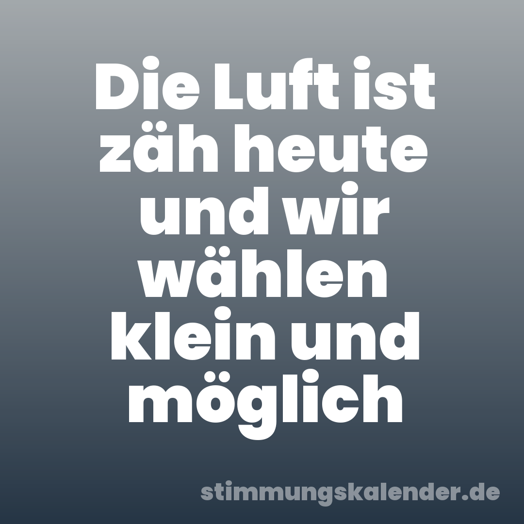 Die Luft ist zäh heute und wir wählen klein und möglich