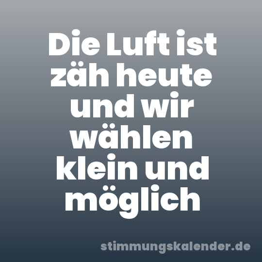 Die Luft ist zäh heute und wir wählen klein und möglich