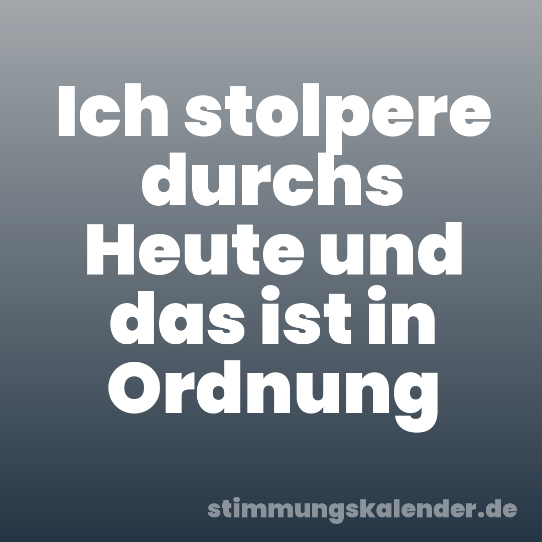 Ich stolpere durchs Heute und das ist in Ordnung