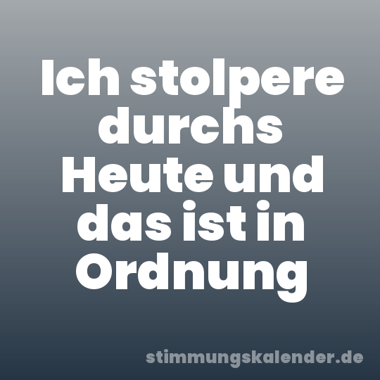 Ich stolpere durchs Heute und das ist in Ordnung