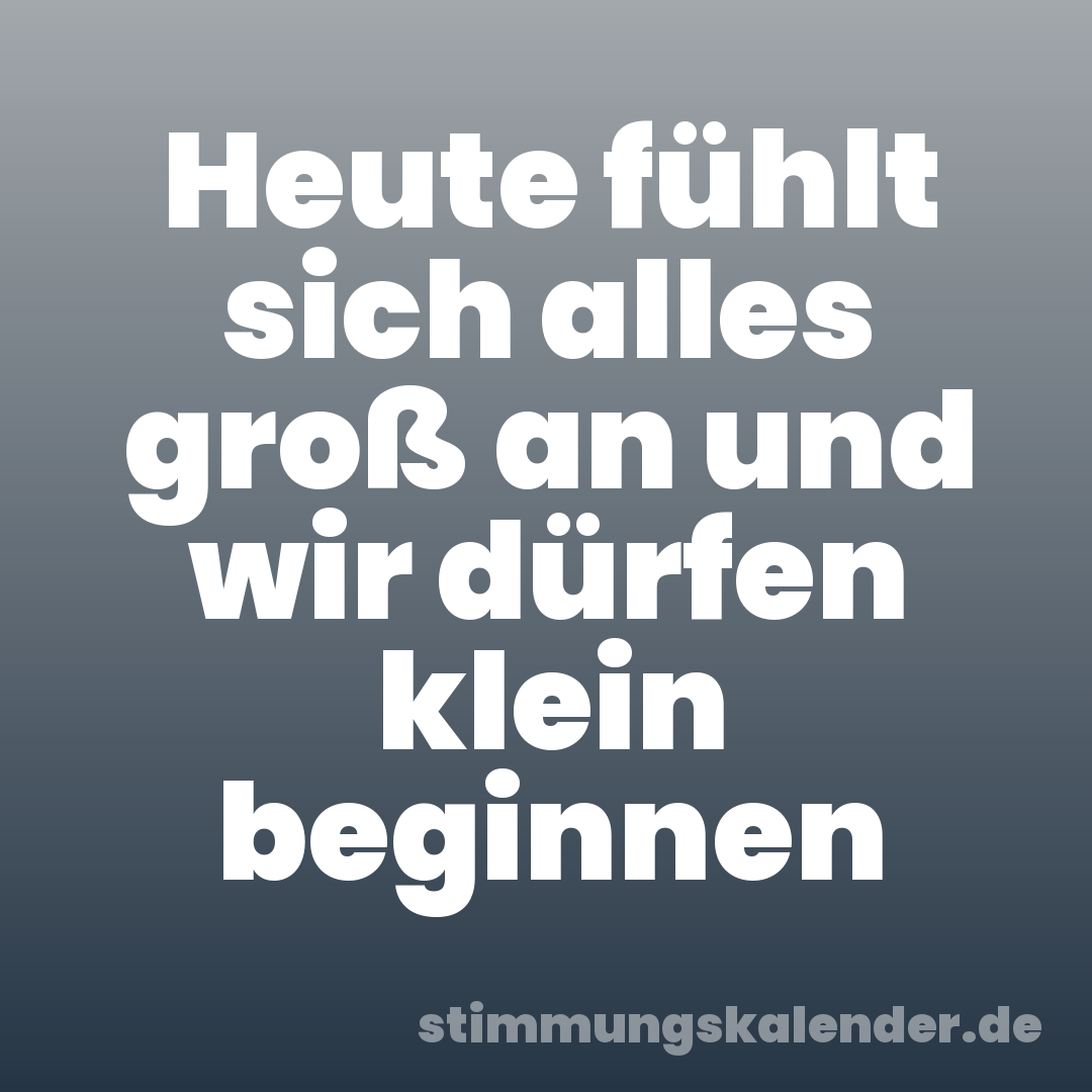 Heute fühlt sich alles groß an und wir dürfen klein beginnen
