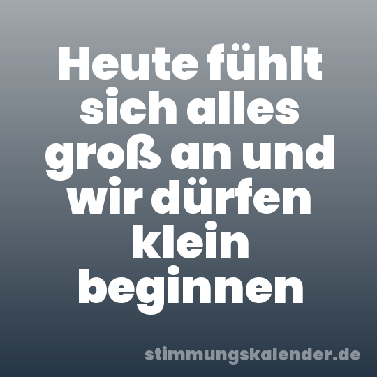 Heute fühlt sich alles groß an und wir dürfen klein beginnen