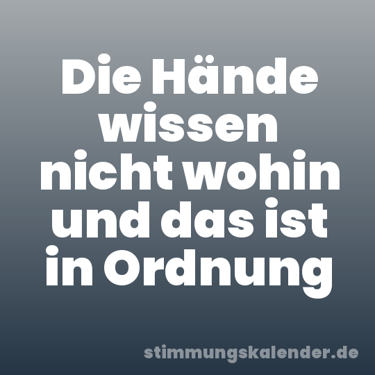 Die Hände wissen nicht wohin und das ist in Ordnung