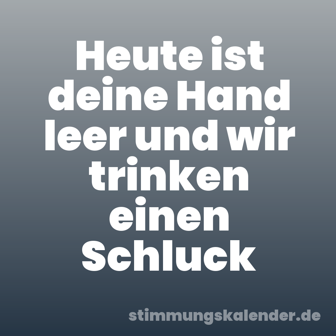 Heute ist deine Hand leer und wir trinken einen Schluck