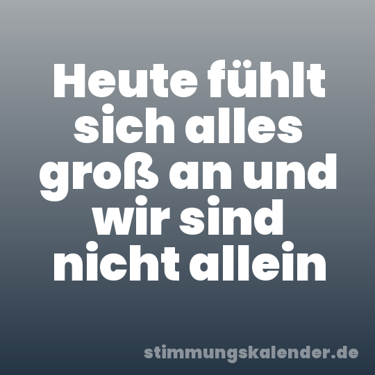 Heute fühlt sich alles groß an und wir sind nicht allein