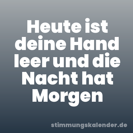 Heute ist deine Hand leer und die Nacht hat Morgen