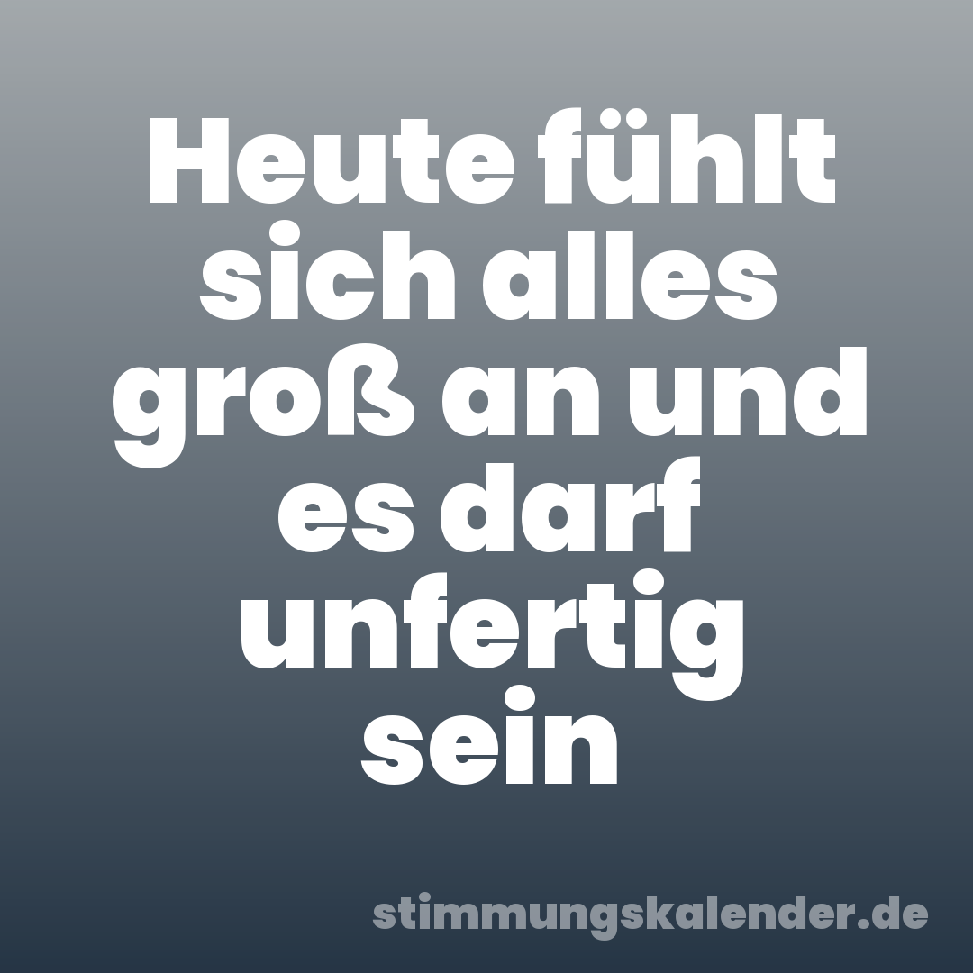Heute fühlt sich alles groß an und es darf unfertig sein