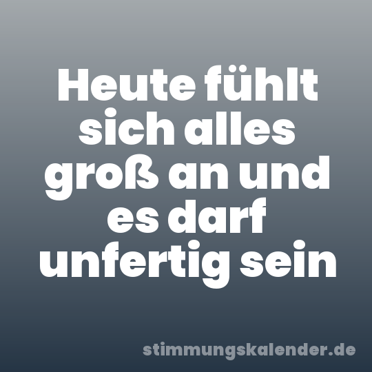 Heute fühlt sich alles groß an und es darf unfertig sein