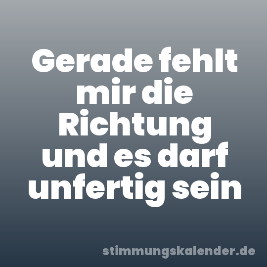 Gerade fehlt mir die Richtung und es darf unfertig sein