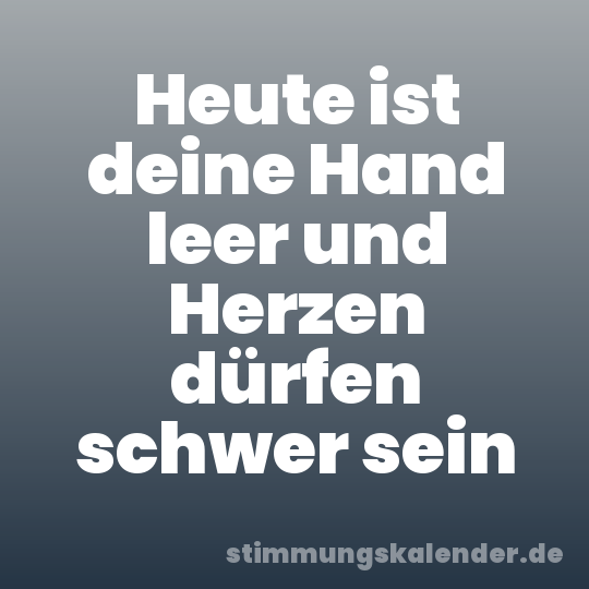 Heute ist deine Hand leer und Herzen dürfen schwer sein