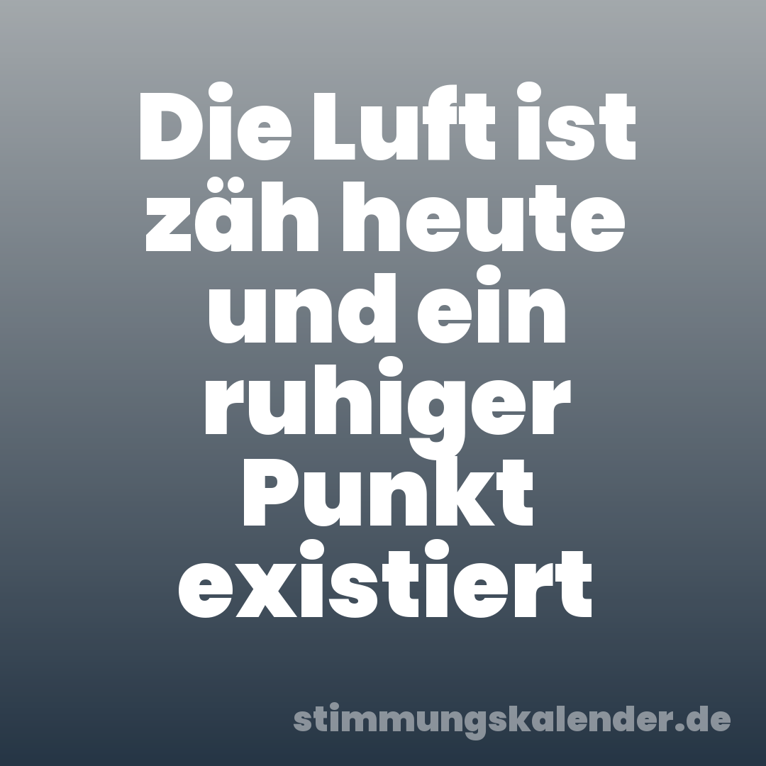 Die Luft ist zäh heute und ein ruhiger Punkt existiert