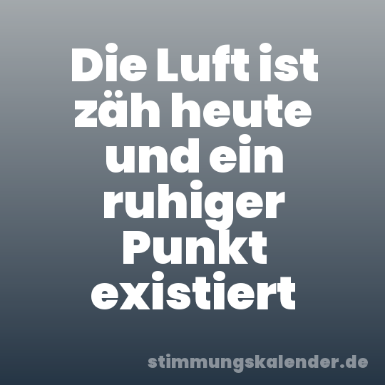 Die Luft ist zäh heute und ein ruhiger Punkt existiert