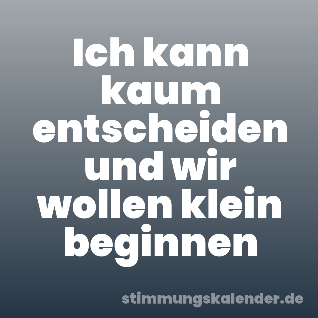 Ich kann kaum entscheiden und wir wollen klein beginnen