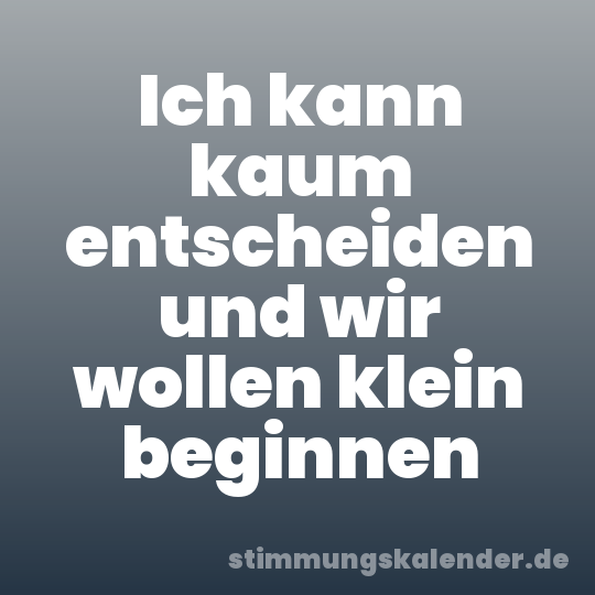 Ich kann kaum entscheiden und wir wollen klein beginnen