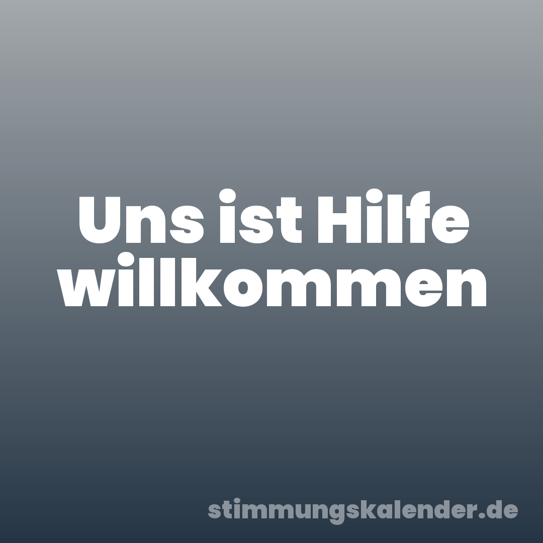 Uns ist Hilfe willkommen