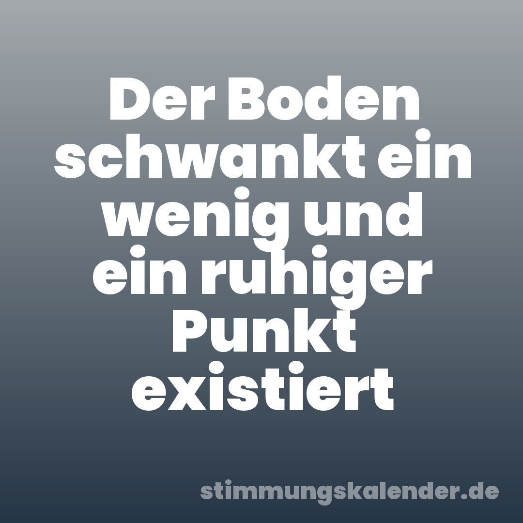 Der Boden schwankt ein wenig und ein ruhiger Punkt existiert