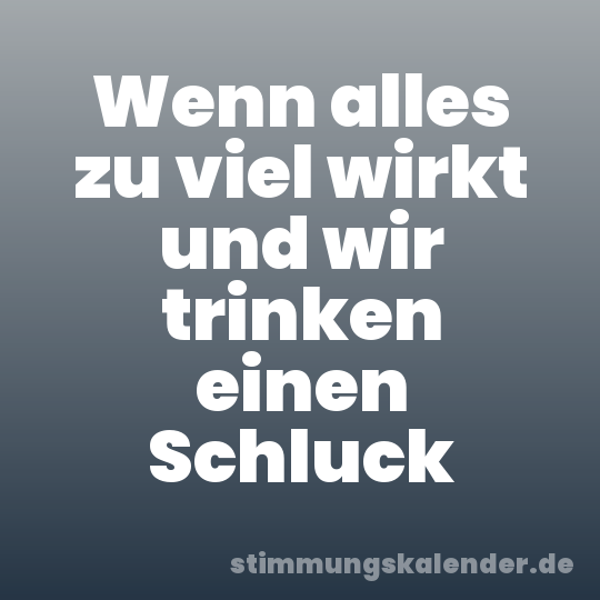 Wenn alles zu viel wirkt und wir trinken einen Schluck