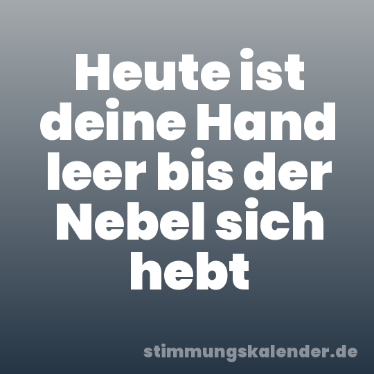 Heute ist deine Hand leer bis der Nebel sich hebt