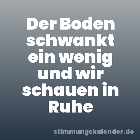 Der Boden schwankt ein wenig und wir schauen in Ruhe