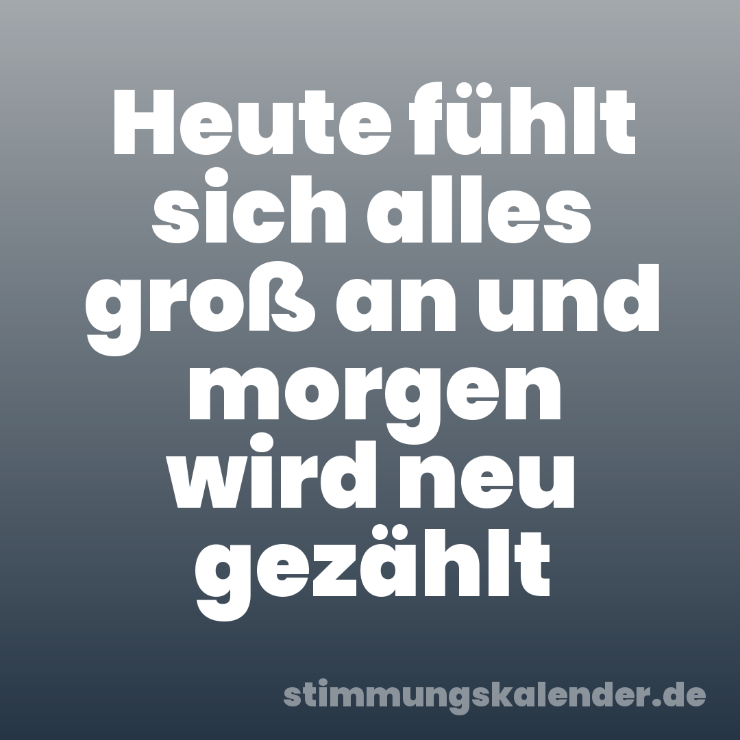 Heute fühlt sich alles groß an und morgen wird neu gezählt