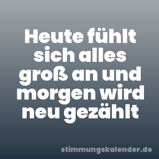 Heute fühlt sich alles groß an und morgen wird neu gezählt