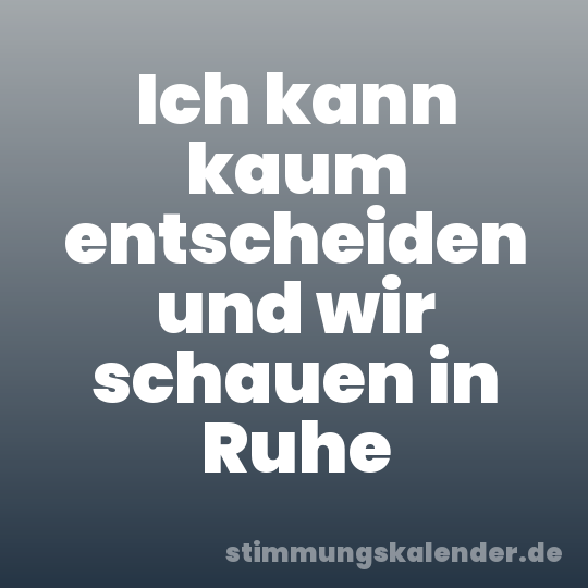 Ich kann kaum entscheiden und wir schauen in Ruhe