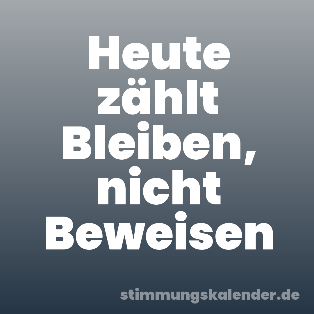 Heute zählt Bleiben, nicht Beweisen