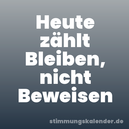 Heute zählt Bleiben, nicht Beweisen