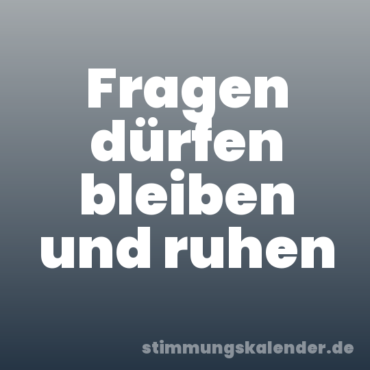Fragen dürfen bleiben und ruhen