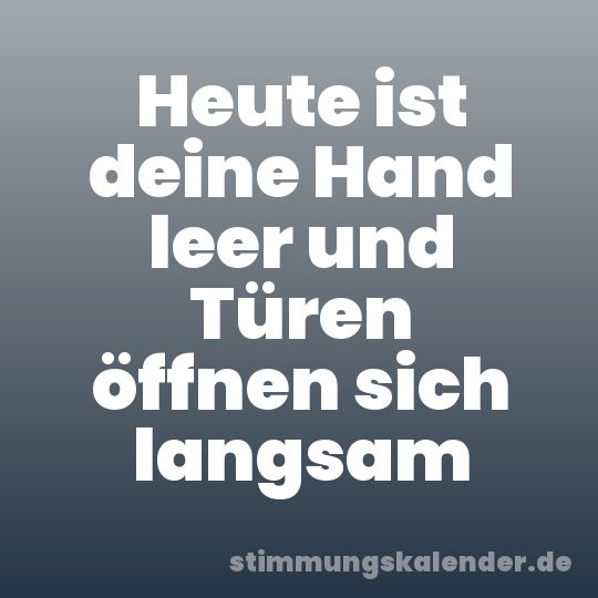 Heute ist deine Hand leer und Türen öffnen sich langsam