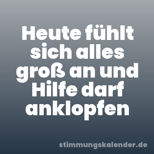 Heute fühlt sich alles groß an und Hilfe darf anklopfen