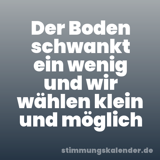 Der Boden schwankt ein wenig und wir wählen klein und möglich