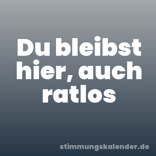 Du bleibst hier, auch ratlos