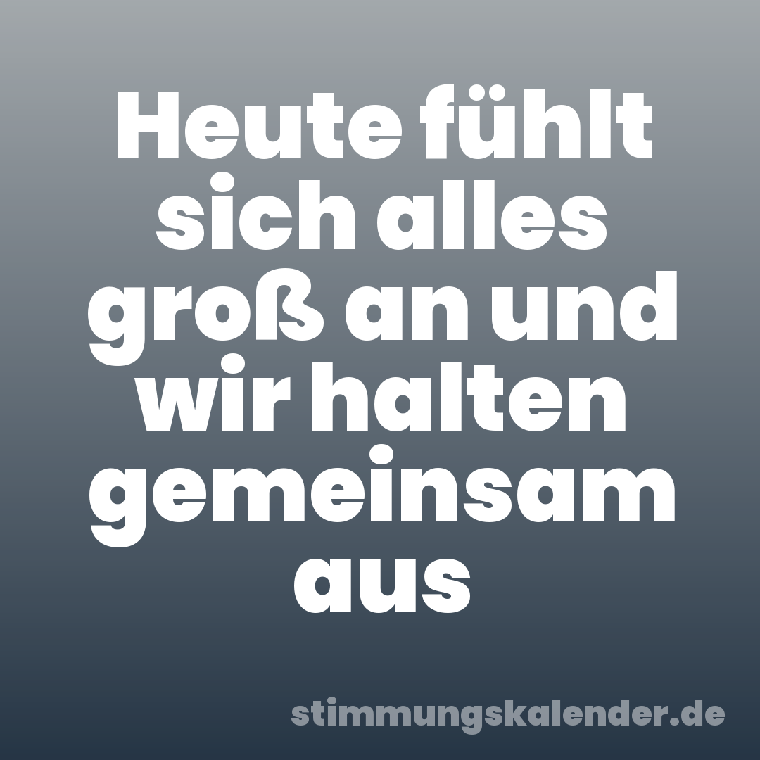 Heute fühlt sich alles groß an und wir halten gemeinsam aus