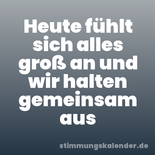 Heute fühlt sich alles groß an und wir halten gemeinsam aus