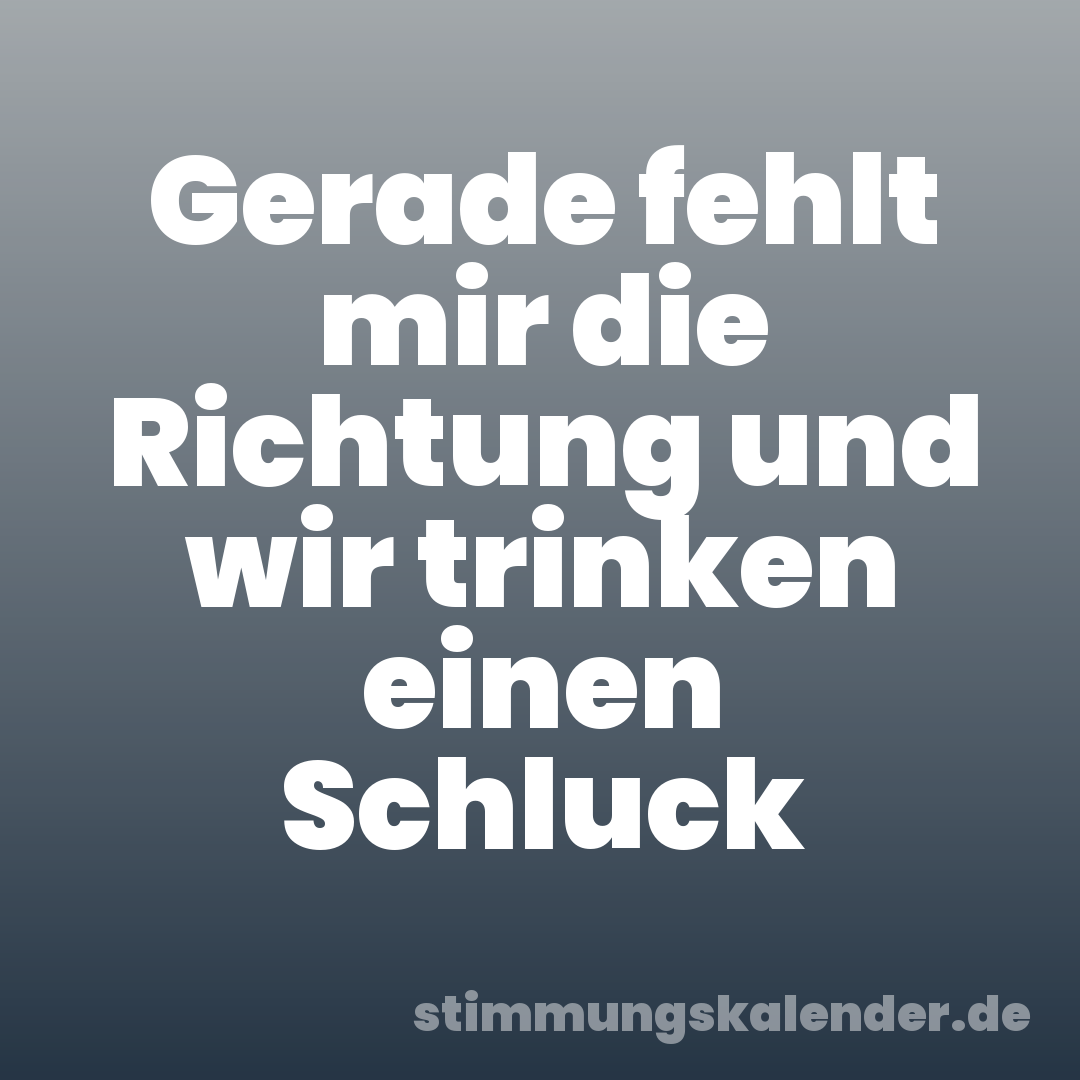 Gerade fehlt mir die Richtung und wir trinken einen Schluck