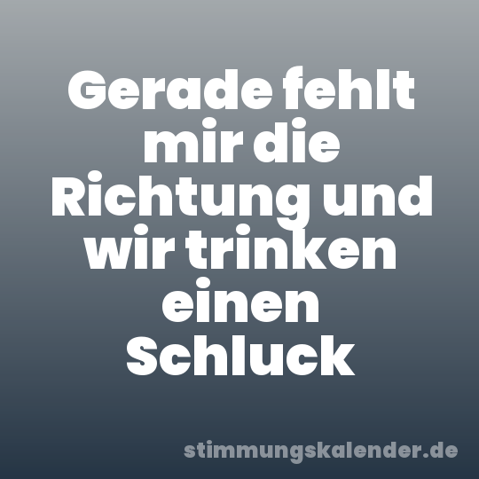 Gerade fehlt mir die Richtung und wir trinken einen Schluck