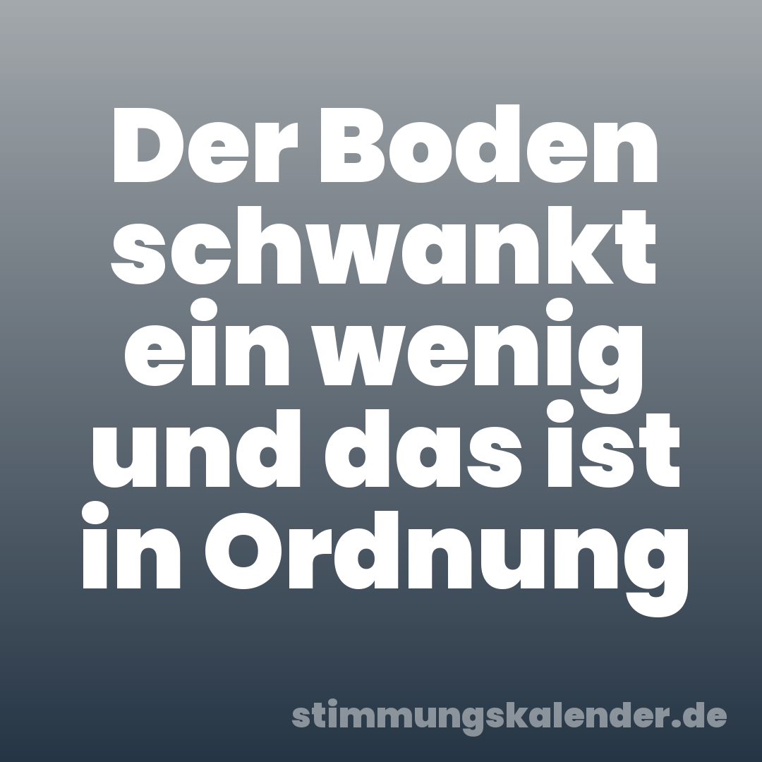 Der Boden schwankt ein wenig und das ist in Ordnung