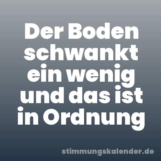 Der Boden schwankt ein wenig und das ist in Ordnung