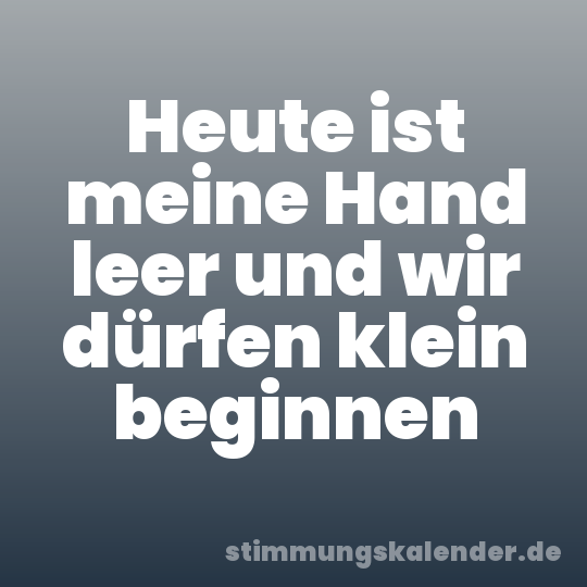 Heute ist meine Hand leer und wir dürfen klein beginnen
