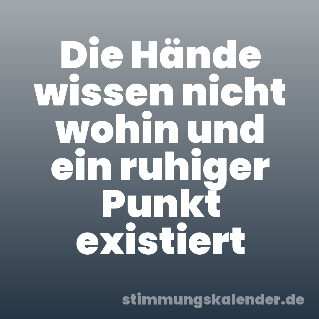 Die Hände wissen nicht wohin und ein ruhiger Punkt existiert
