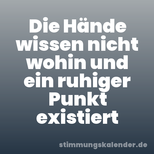 Die Hände wissen nicht wohin und ein ruhiger Punkt existiert