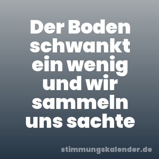 Der Boden schwankt ein wenig und wir sammeln uns sachte