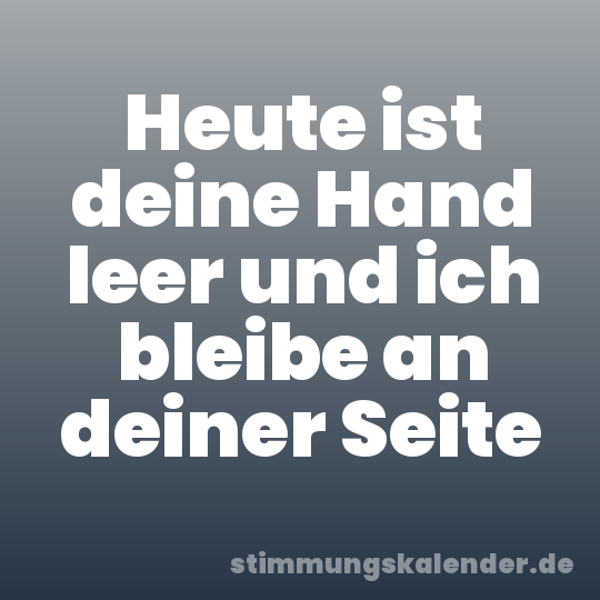 Heute ist deine Hand leer und ich bleibe an deiner Seite