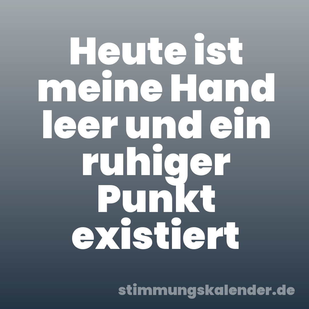 Heute ist meine Hand leer und ein ruhiger Punkt existiert